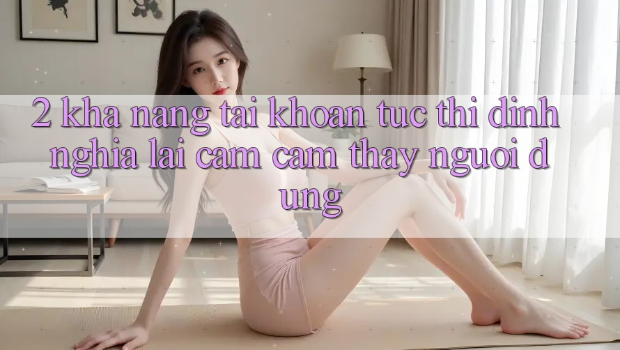 2. Khả năng “Tài khoản tức thì” - Định nghĩa lại cảm cảm thấy người dùng