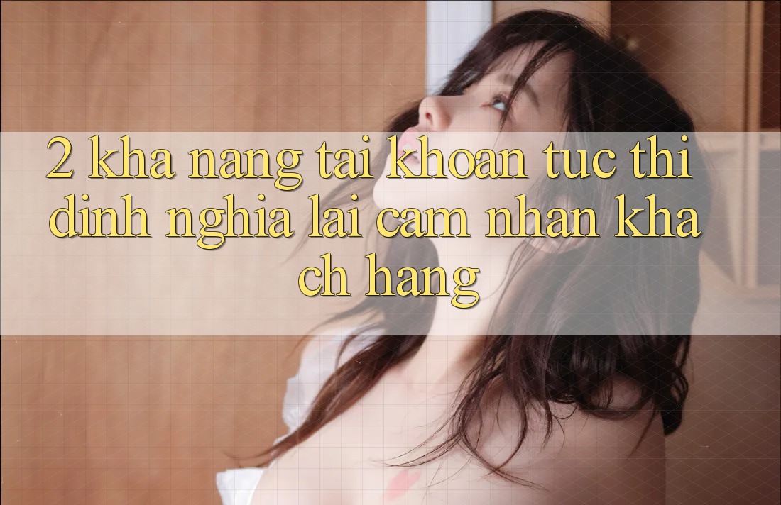 2. Khả năng “Tài khoản tức thì” - Định nghĩa lại cảm nhận khách hàng