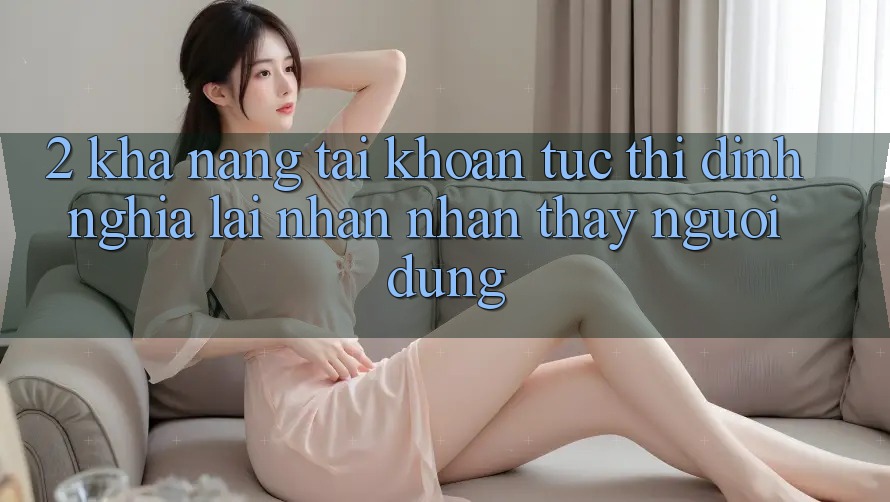 2. Khả năng “Tài khoản tức thì” - Định nghĩa lại nhận nhận thấy người dùng