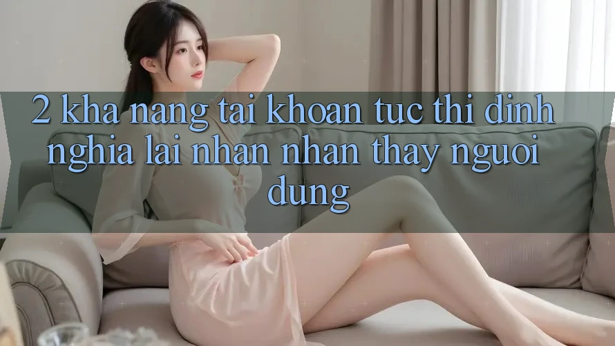 2. Khả năng “Tài khoản tức thì” - Định nghĩa lại nhận nhận thấy người dùng