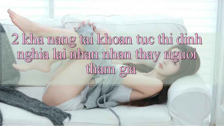 2. Khả năng “Tài khoản tức thì” - Định nghĩa lại nhận nhận thấy người tham gia