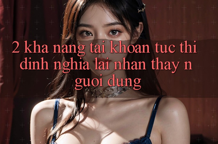 2. Khả năng “Tài khoản tức thì” - Định nghĩa lại nhận thấy người dùng 2. Khả năng “Tài khoản tức thì” - Định nghĩa lại nhận thấy người dùng