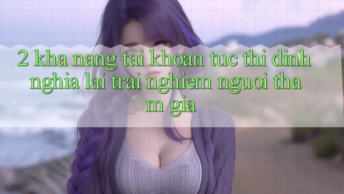 2. Khả năng “Tài khoản tức thì” - Định nghĩa lại trải nghiệm người tham gia