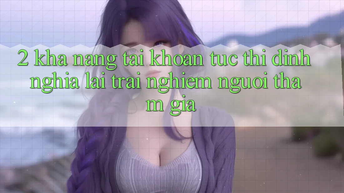 2. Khả năng “Tài khoản tức thì” - Định nghĩa lại trải nghiệm người tham gia