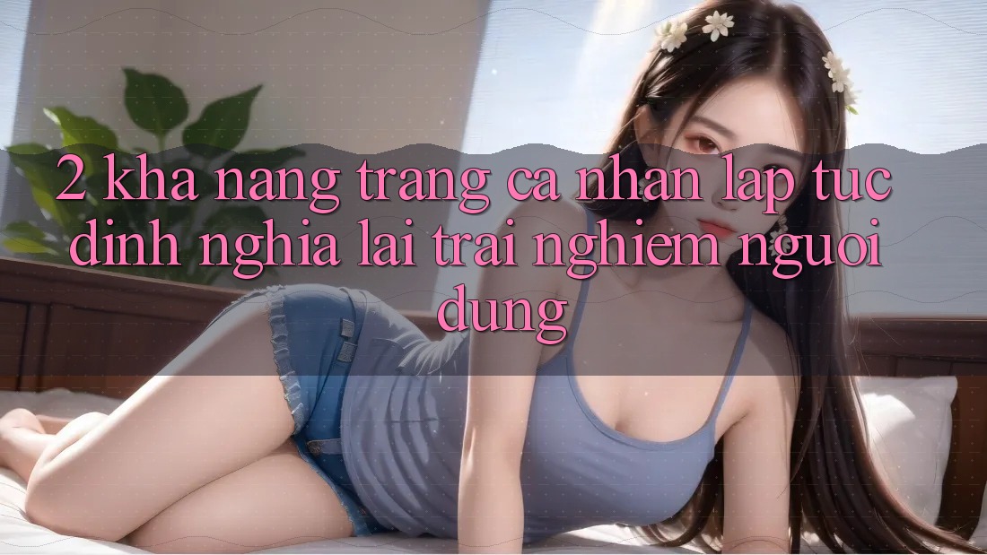 2. Khả năng “Trang cá nhân lập tức” - Định nghĩa lại trải nghiệm người dùng