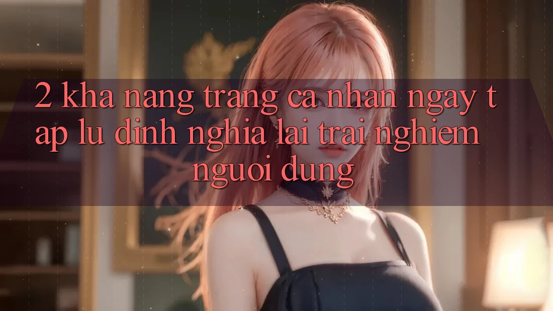 2. Khả năng “Trang cá nhân ngay tắp lự” - Định nghĩa lại trải nghiệm người dùng