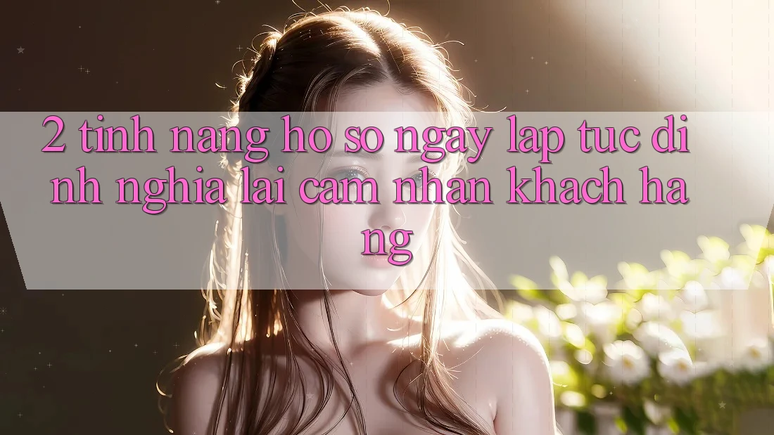 2. Tính năng “Hồ sơ ngay lập tức” - Định nghĩa lại cảm nhận khách hàng