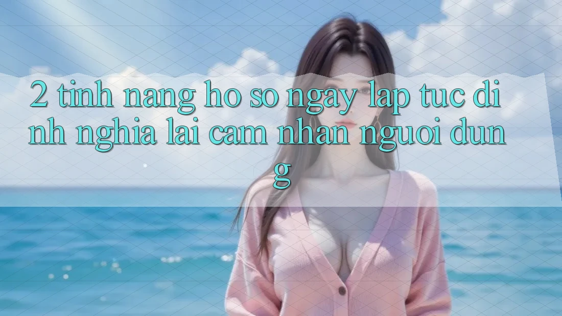 2. Tính năng “Hồ sơ ngay lập tức” - Định nghĩa lại cảm nhận người dùng