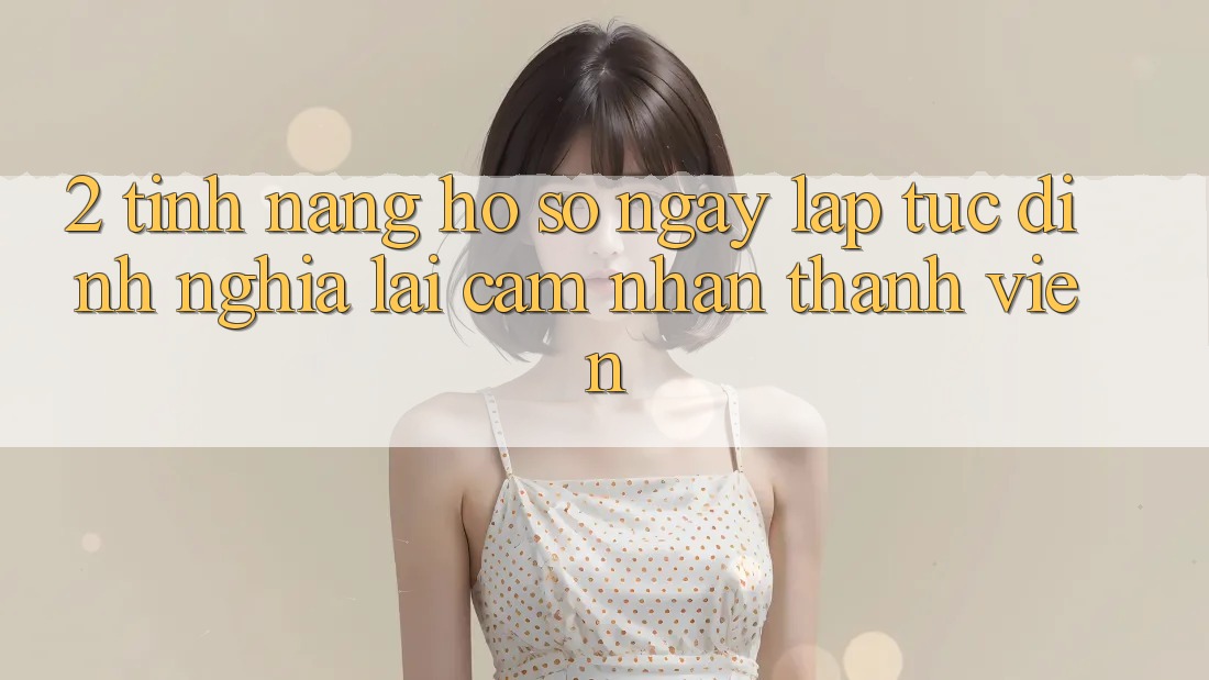 2. Tính năng “Hồ sơ ngay lập tức” - Định nghĩa lại cảm nhận thành viên