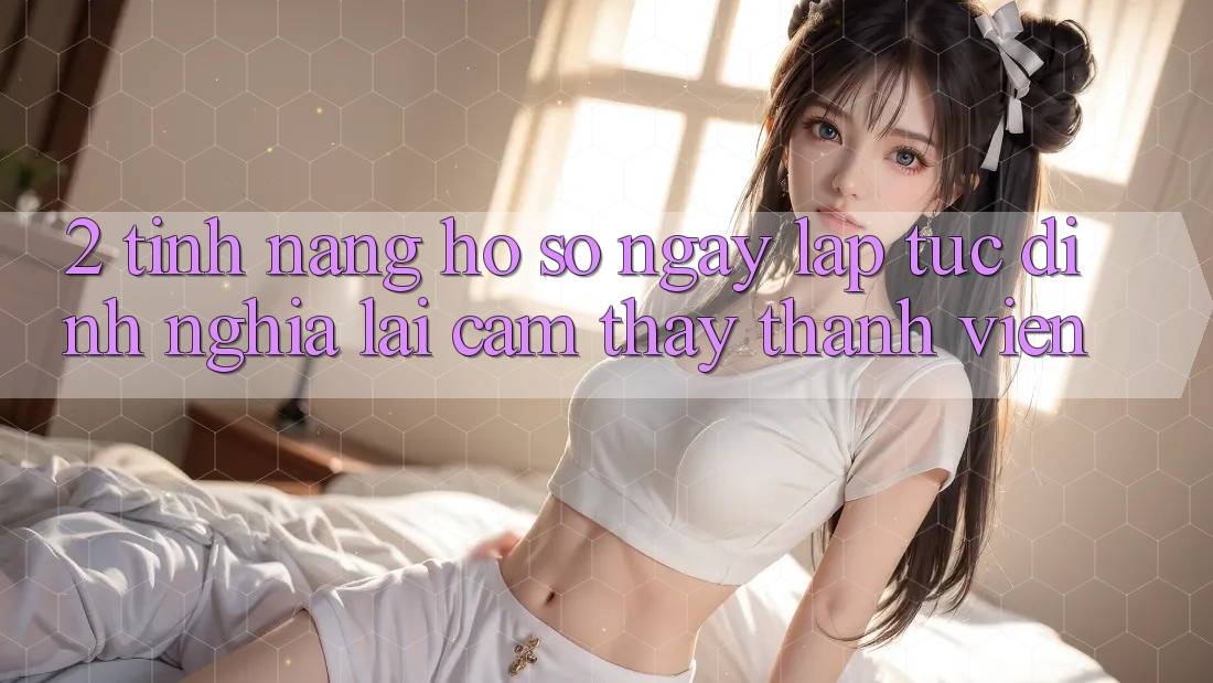 2. Tính năng “Hồ sơ ngay lập tức” - Định nghĩa lại cảm thấy thành viên