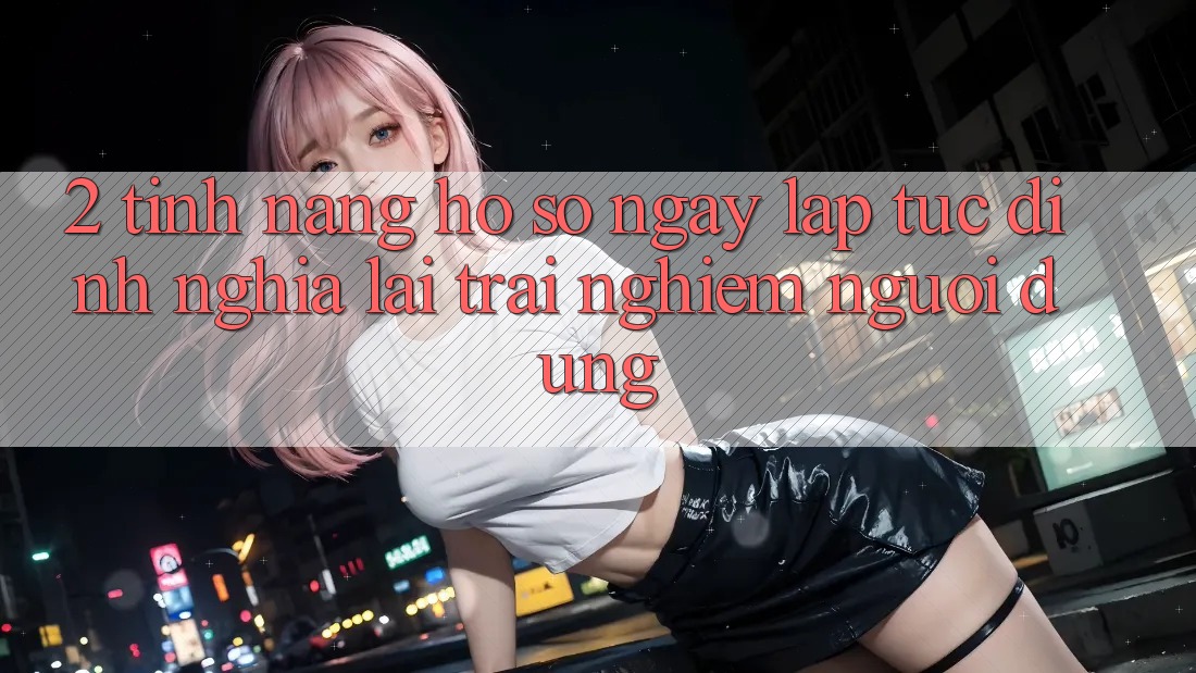2. Tính năng “Hồ sơ ngay lập tức” - Định nghĩa lại trải nghiệm người dùng