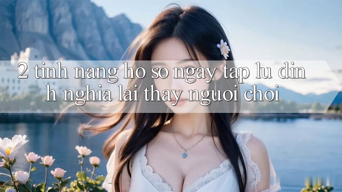 2. Tính năng “Hồ sơ ngay tắp lự” - Định nghĩa lại thấy người chơi 2. Tính năng “Hồ sơ ngay tắp lự” - Định nghĩa lại thấy người chơi