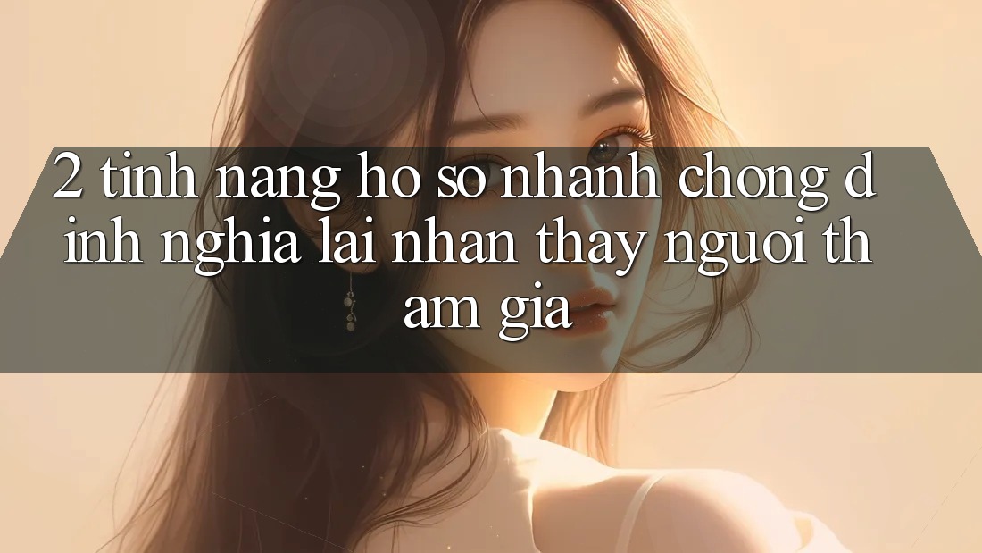2. Tính năng “Hồ sơ nhanh chóng” - Định nghĩa lại nhận thấy người tham gia