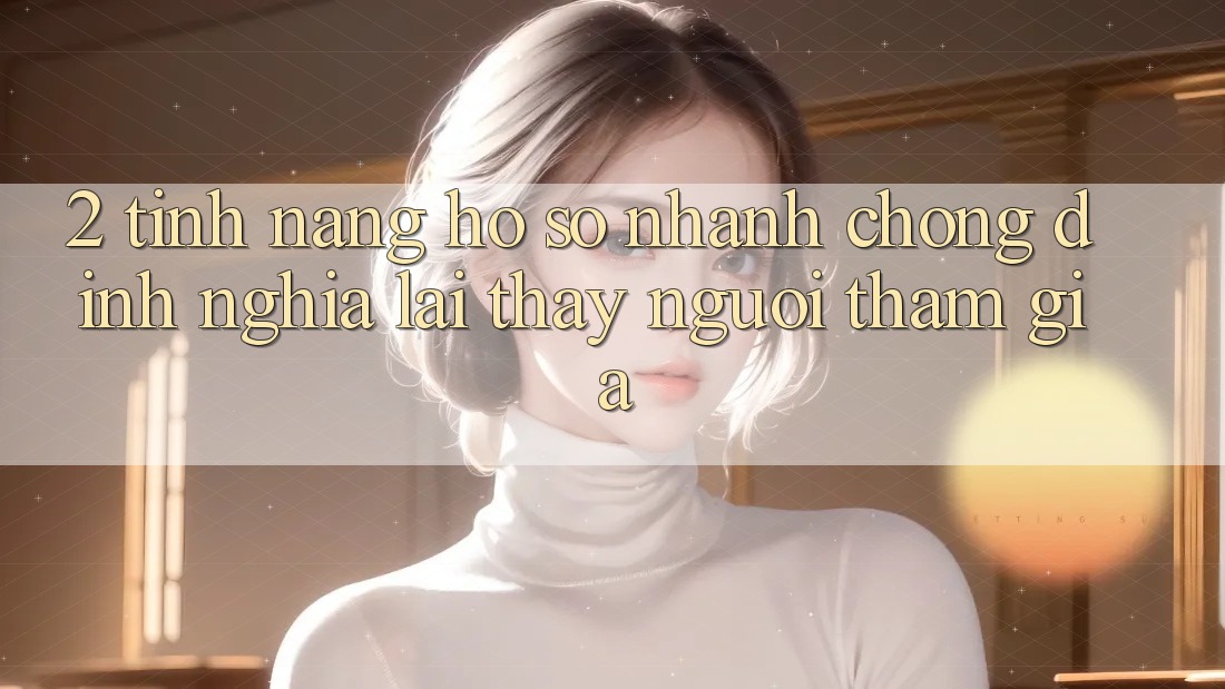 2. Tính năng “Hồ sơ nhanh chóng” - Định nghĩa lại thấy người tham gia