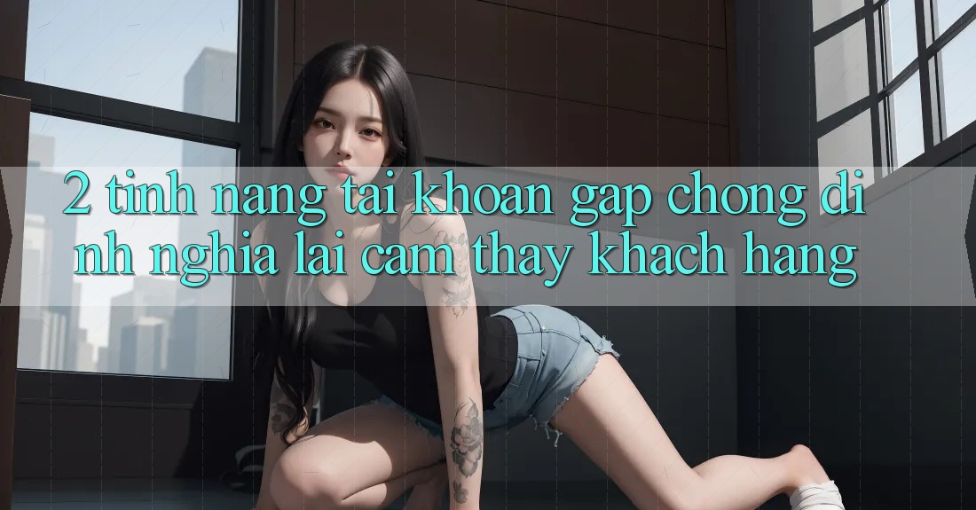 2. Tính năng “Tài khoản gấp chóng” - Định nghĩa lại cảm thấy khách hàng