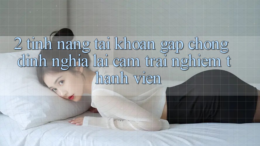 2. Tính năng “Tài khoản gấp chóng” - Định nghĩa lại cảm trải nghiệm thành viên