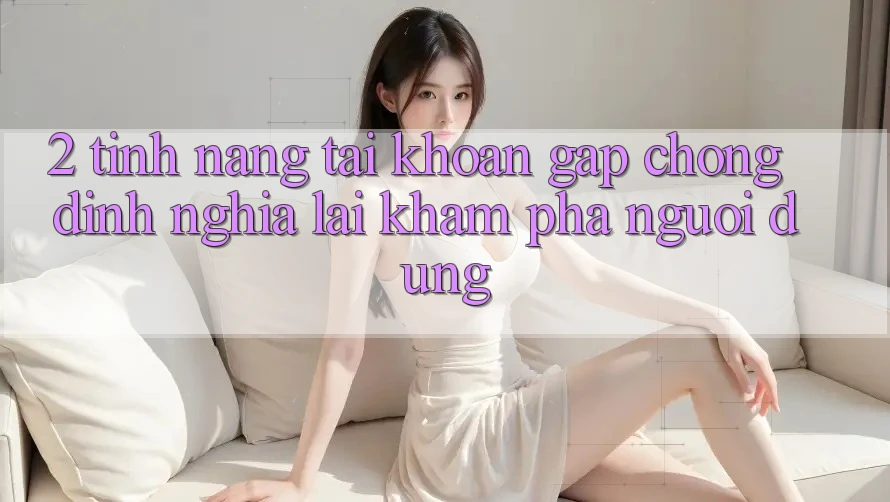 2. Tính năng “Tài khoản gấp chóng” - Định nghĩa lại khám phá người dùng
