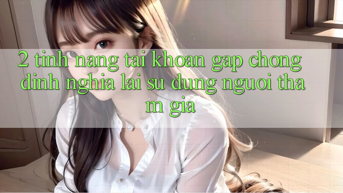 2. Tính năng “Tài khoản gấp chóng” - Định nghĩa lại sử dụng người tham gia 2. Tính năng “Tài khoản gấp chóng” - Định nghĩa lại sử dụng người tham gia