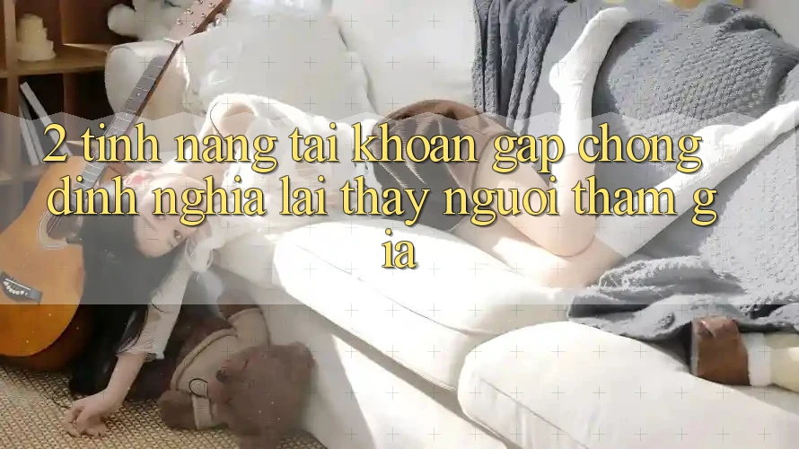 2. Tính năng “Tài khoản gấp chóng” - Định nghĩa lại thấy người tham gia