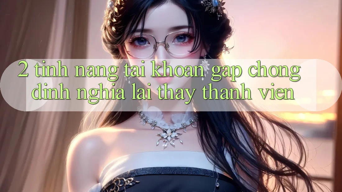 2. Tính năng “Tài khoản gấp chóng” - Định nghĩa lại thấy thành viên