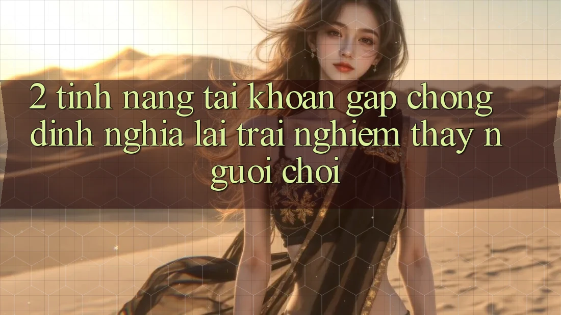 2. Tính năng “Tài khoản gấp chóng” - Định nghĩa lại trải nghiệm thấy người chơi 2. Tính năng “Tài khoản gấp chóng” - Định nghĩa lại trải nghiệm thấy người chơi