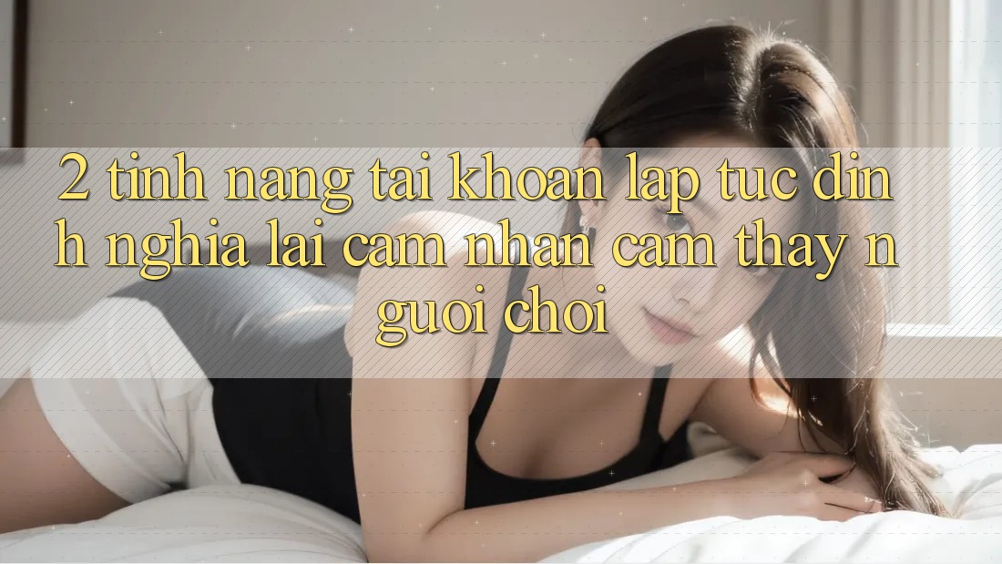 2. Tính năng “Tài khoản lập tức” - Định nghĩa lại cảm nhận cảm thấy người chơi