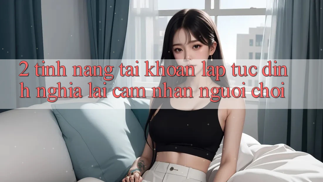 2. Tính năng “Tài khoản lập tức” - Định nghĩa lại cảm nhận người chơi