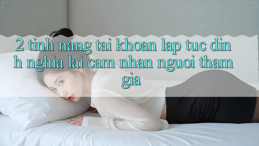 2. Tính năng “Tài khoản lập tức” - Định nghĩa lại cảm nhận người tham gia