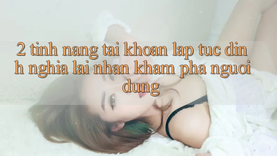 2. Tính năng “Tài khoản lập tức” - Định nghĩa lại nhận khám phá người dùng