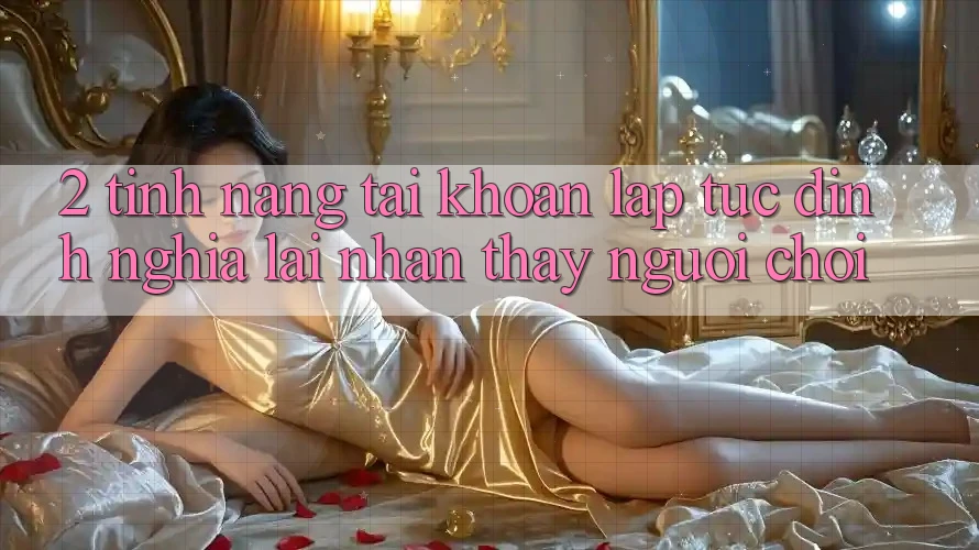 2. Tính năng “Tài khoản lập tức” - Định nghĩa lại nhận thấy người chơi 2. Tính năng “Tài khoản lập tức” - Định nghĩa lại nhận thấy người chơi