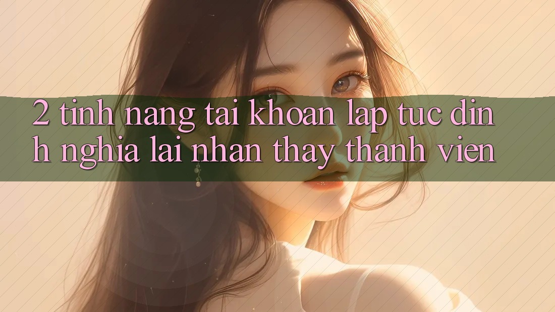 2. Tính năng “Tài khoản lập tức” - Định nghĩa lại nhận thấy thành viên