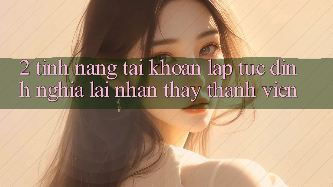 2. Tính năng “Tài khoản lập tức” - Định nghĩa lại nhận thấy thành viên