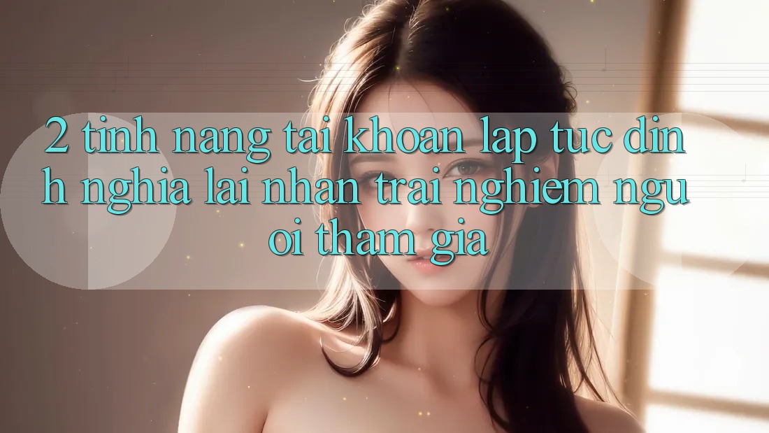 2. Tính năng “Tài khoản lập tức” - Định nghĩa lại nhận trải nghiệm người tham gia