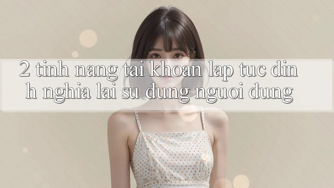 2. Tính năng “Tài khoản lập tức” - Định nghĩa lại sử dụng người dùng
