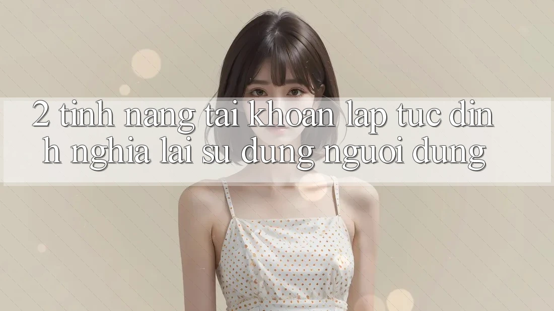 2. Tính năng “Tài khoản lập tức” - Định nghĩa lại sử dụng người dùng