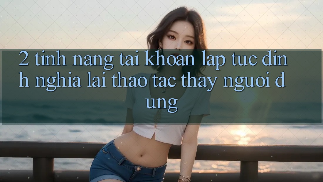 2. Tính năng “Tài khoản lập tức” - Định nghĩa lại thao tác thấy người dùng