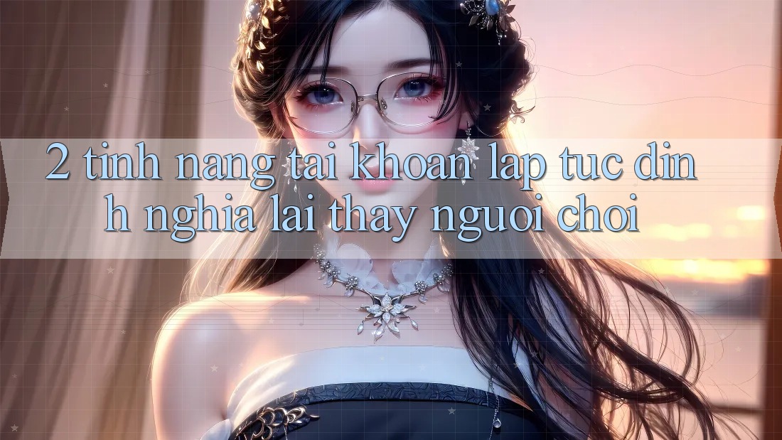 2. Tính năng “Tài khoản lập tức” - Định nghĩa lại thấy người chơi