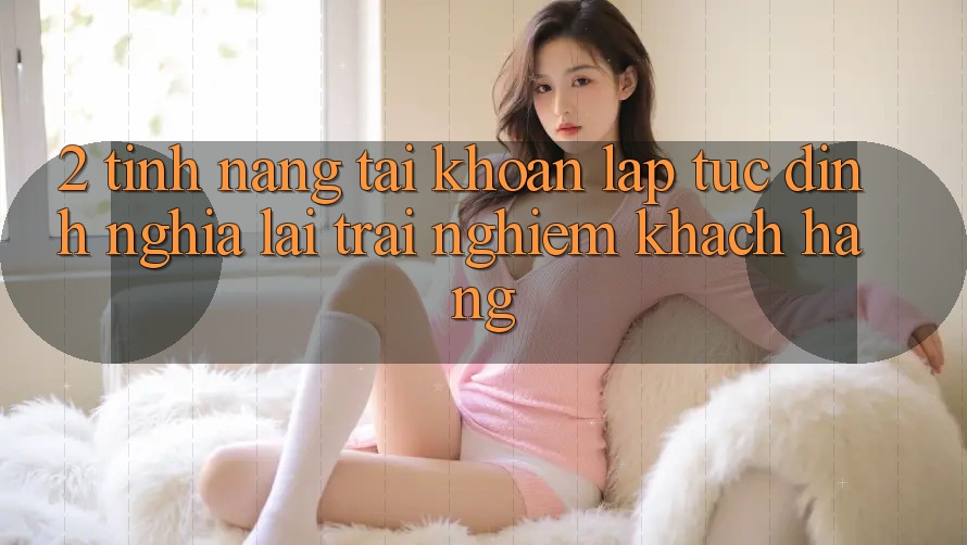 2. Tính năng “Tài khoản lập tức” - Định nghĩa lại trải nghiệm khách hàng
