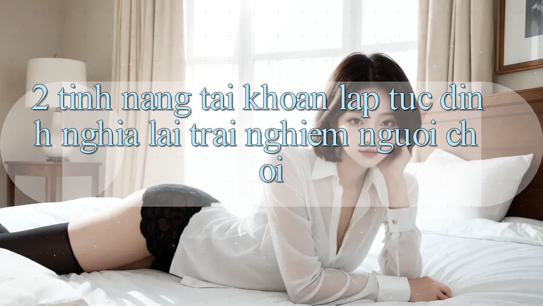 2. Tính năng “Tài khoản lập tức” - Định nghĩa lại trải nghiệm người chơi