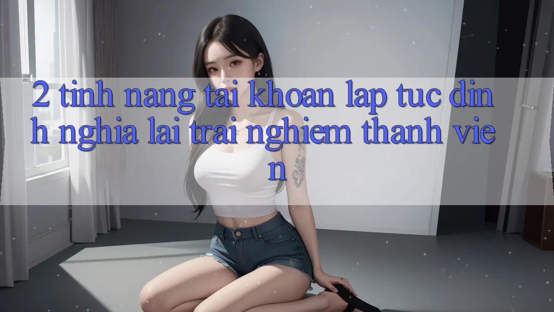 2. Tính năng “Tài khoản lập tức” - Định nghĩa lại trải nghiệm thành viên