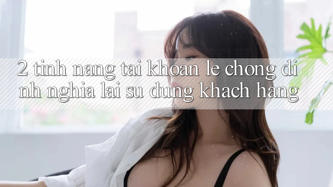 2. Tính năng “Tài khoản lẹ chóng” - Định nghĩa lại sử dụng khách hàng