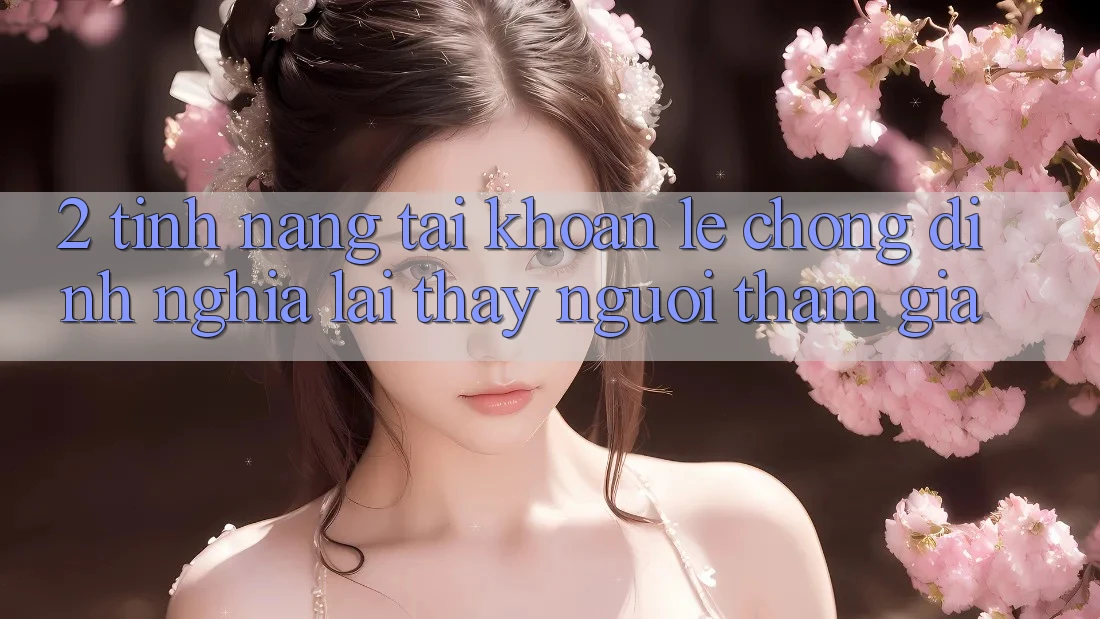 2. Tính năng “Tài khoản lẹ chóng” - Định nghĩa lại thấy người tham gia 2. Tính năng “Tài khoản lẹ chóng” - Định nghĩa lại thấy người tham gia
