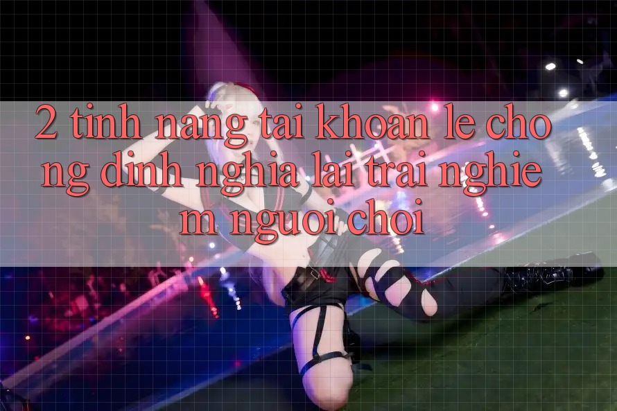 2. Tính năng “Tài khoản lẹ chóng” - Định nghĩa lại trải nghiệm người chơi 2. Tính năng “Tài khoản lẹ chóng” - Định nghĩa lại trải nghiệm người chơi