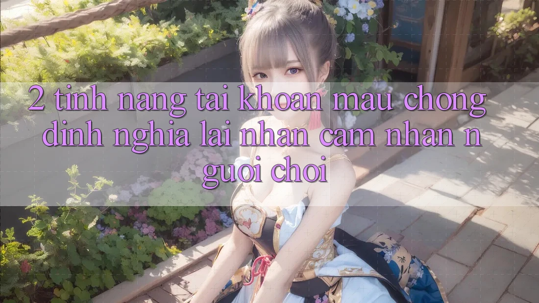 2. Tính năng “Tài khoản mau chóng” - Định nghĩa lại nhận cảm nhận người chơi