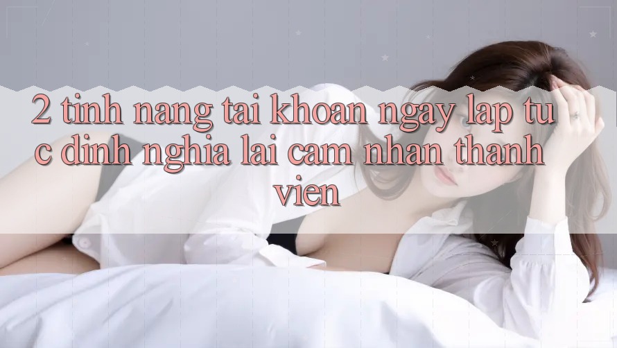 2. Tính năng “Tài khoản ngay lập tức” - Định nghĩa lại cảm nhận thành viên