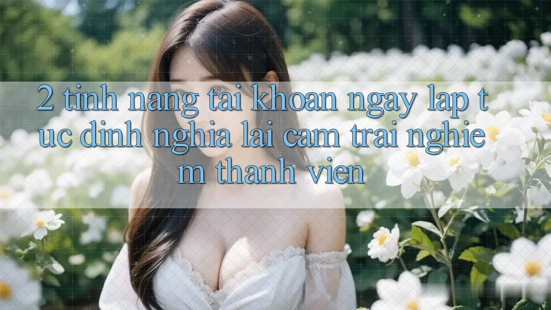 2. Tính năng “Tài khoản ngay lập tức” - Định nghĩa lại cảm trải nghiệm thành viên 2. Tính năng “Tài khoản ngay lập tức” - Định nghĩa lại cảm trải nghiệm thành viên