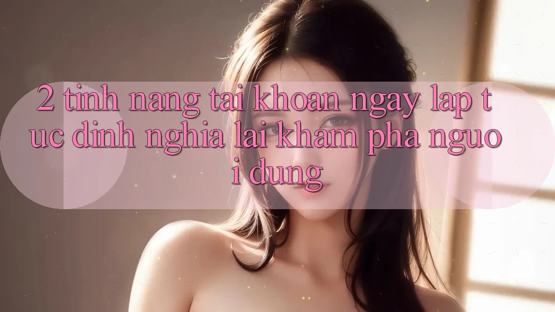 2. Tính năng “Tài khoản ngay lập tức” - Định nghĩa lại khám phá người dùng