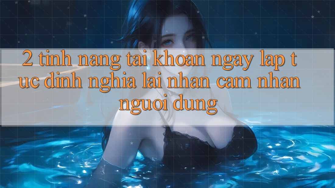2. Tính năng “Tài khoản ngay lập tức” - Định nghĩa lại nhận cảm nhận người dùng