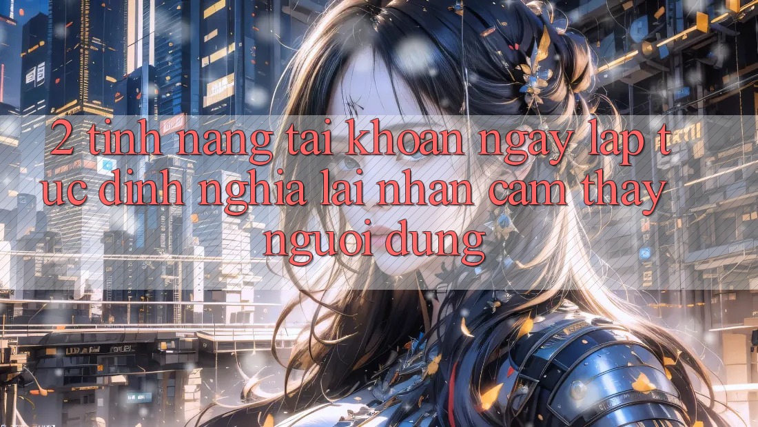 2. Tính năng “Tài khoản ngay lập tức” - Định nghĩa lại nhận cảm thấy người dùng