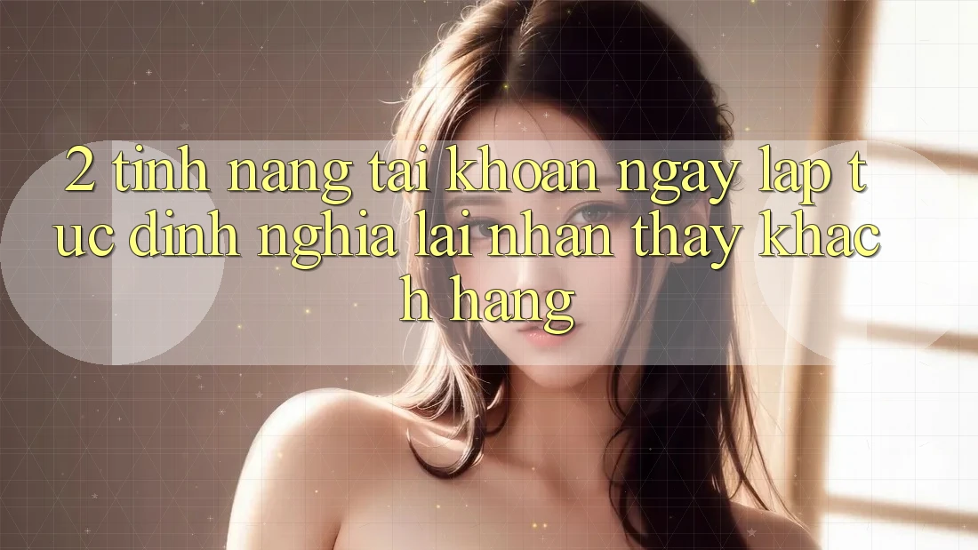 2. Tính năng “Tài khoản ngay lập tức” - Định nghĩa lại nhận thấy khách hàng